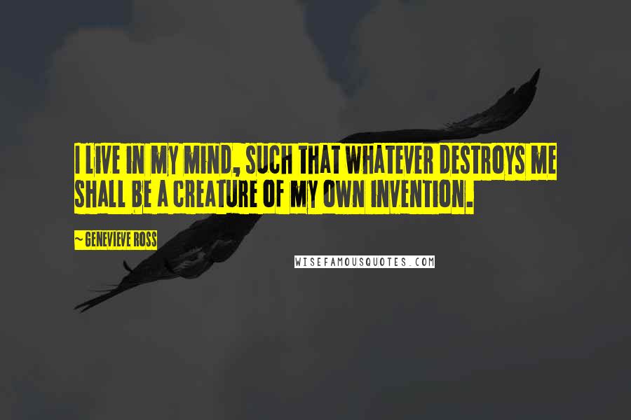 Genevieve Ross Quotes: I live in my mind, such that whatever destroys me shall be a creature of my own invention.