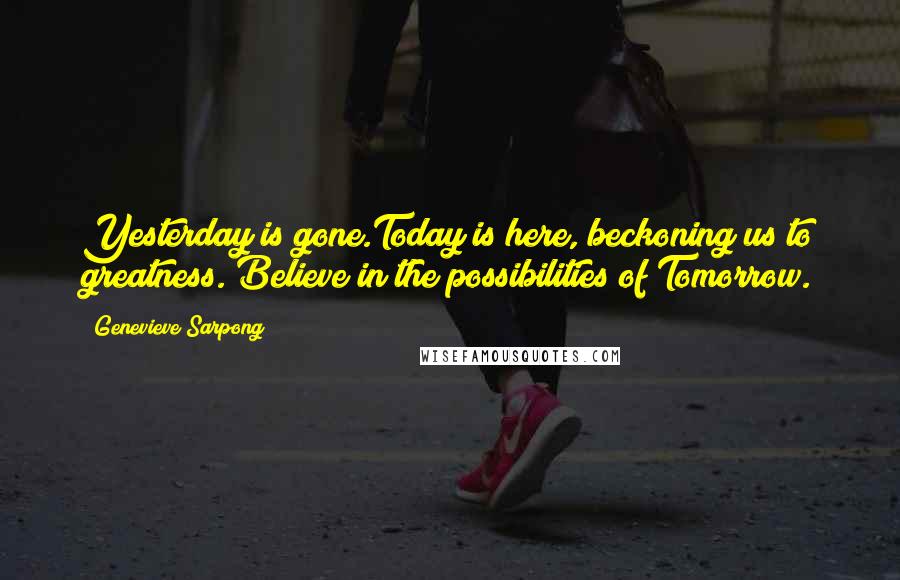Genevieve Sarpong Quotes: Yesterday is gone.Today is here, beckoning us to greatness. Believe in the possibilities of Tomorrow.