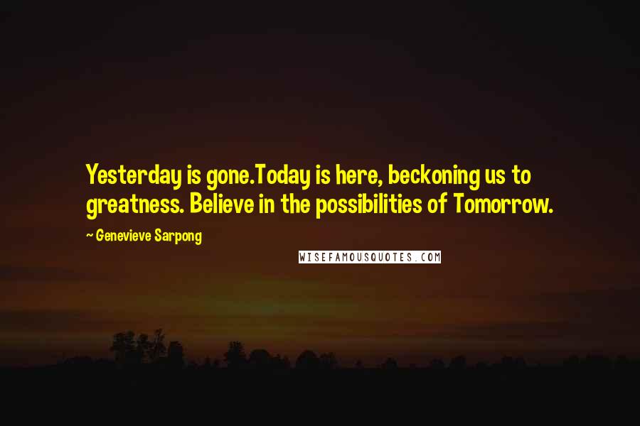 Genevieve Sarpong Quotes: Yesterday is gone.Today is here, beckoning us to greatness. Believe in the possibilities of Tomorrow.