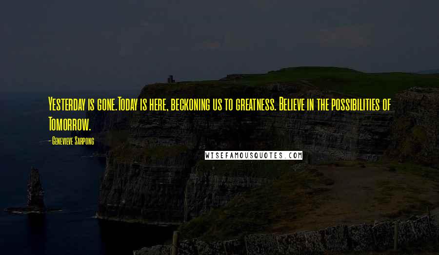 Genevieve Sarpong Quotes: Yesterday is gone.Today is here, beckoning us to greatness. Believe in the possibilities of Tomorrow.