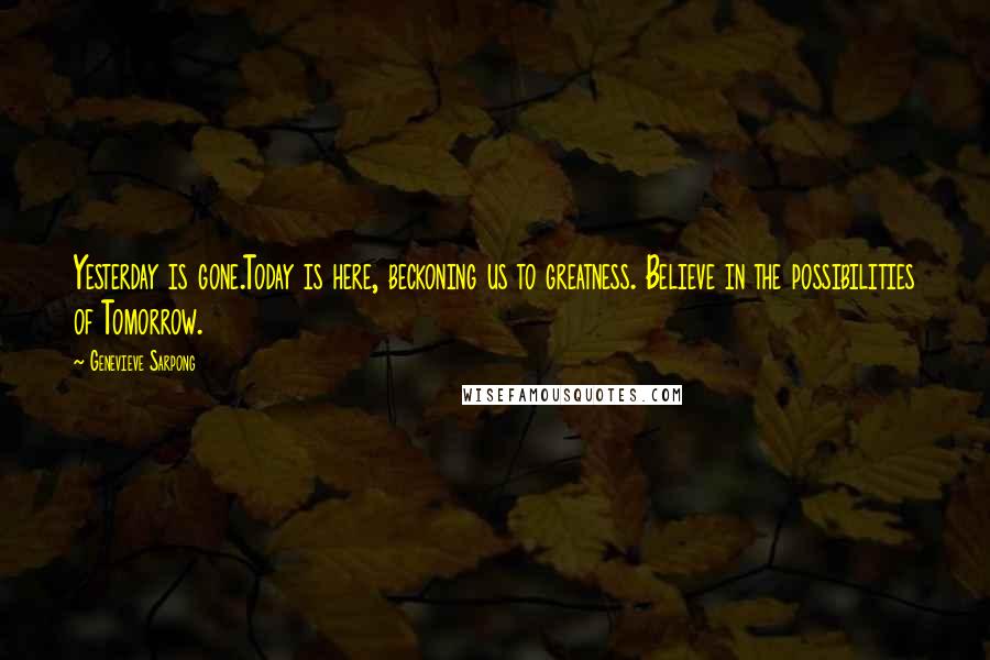 Genevieve Sarpong Quotes: Yesterday is gone.Today is here, beckoning us to greatness. Believe in the possibilities of Tomorrow.