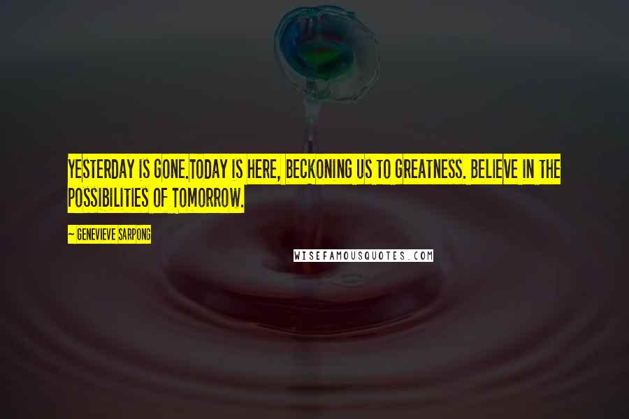 Genevieve Sarpong Quotes: Yesterday is gone.Today is here, beckoning us to greatness. Believe in the possibilities of Tomorrow.