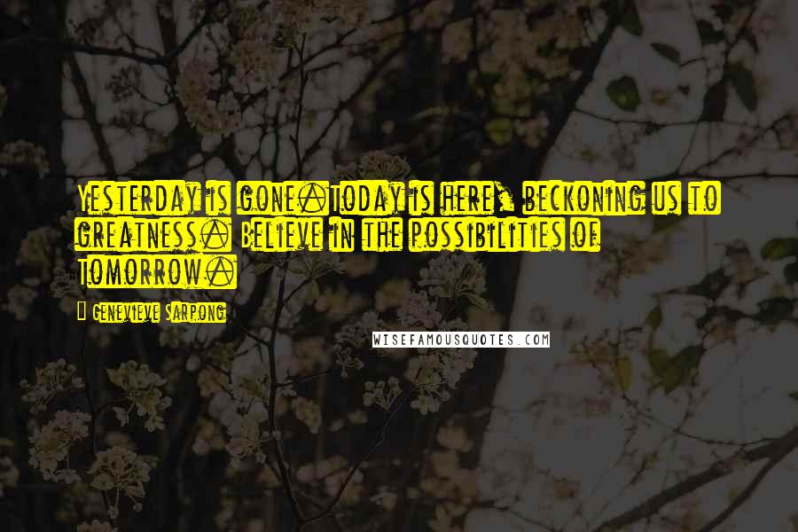 Genevieve Sarpong Quotes: Yesterday is gone.Today is here, beckoning us to greatness. Believe in the possibilities of Tomorrow.