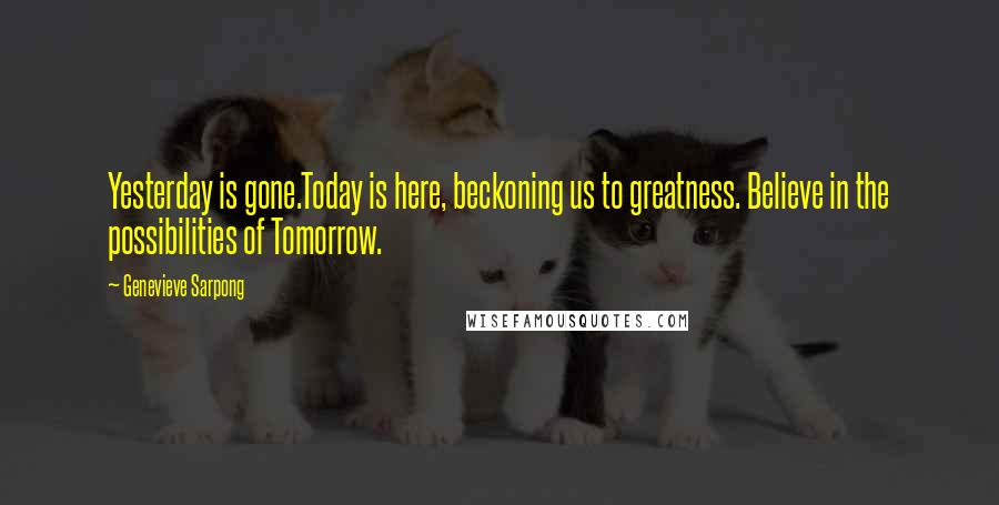 Genevieve Sarpong Quotes: Yesterday is gone.Today is here, beckoning us to greatness. Believe in the possibilities of Tomorrow.