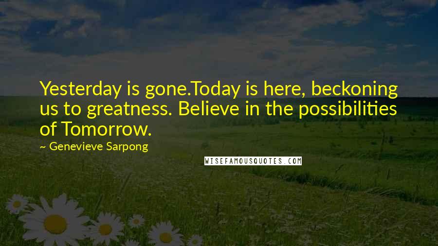 Genevieve Sarpong Quotes: Yesterday is gone.Today is here, beckoning us to greatness. Believe in the possibilities of Tomorrow.