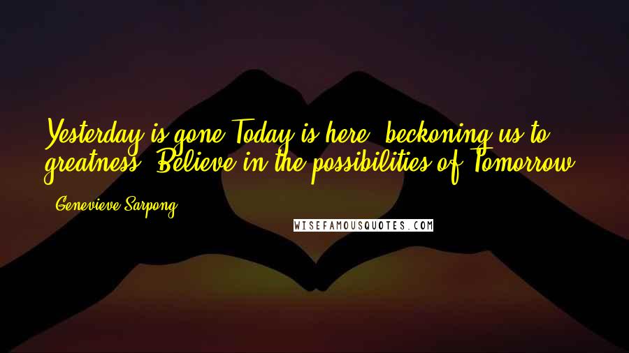 Genevieve Sarpong Quotes: Yesterday is gone.Today is here, beckoning us to greatness. Believe in the possibilities of Tomorrow.