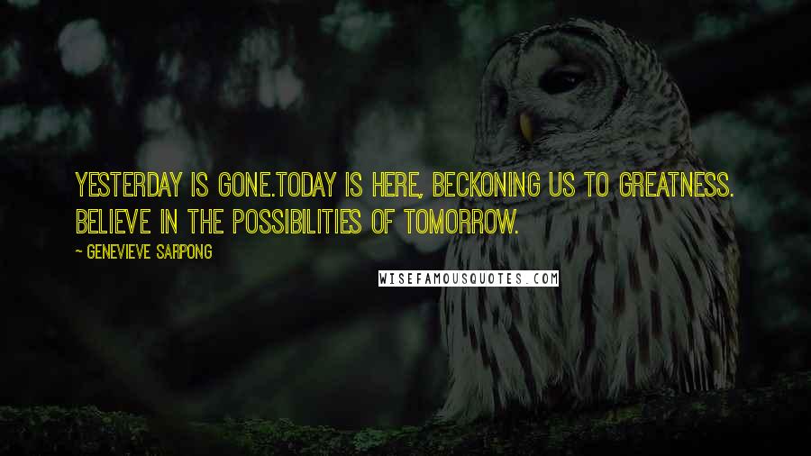 Genevieve Sarpong Quotes: Yesterday is gone.Today is here, beckoning us to greatness. Believe in the possibilities of Tomorrow.