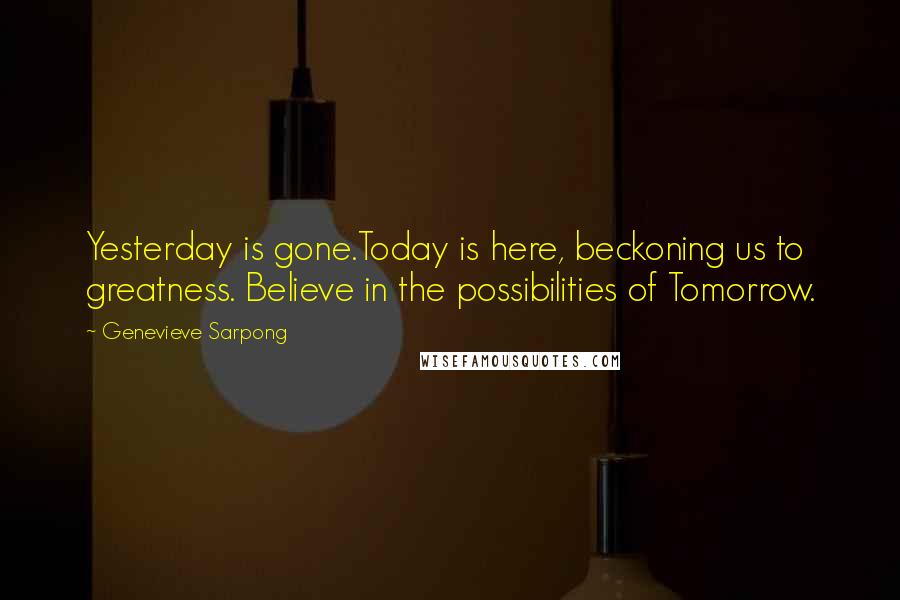 Genevieve Sarpong Quotes: Yesterday is gone.Today is here, beckoning us to greatness. Believe in the possibilities of Tomorrow.