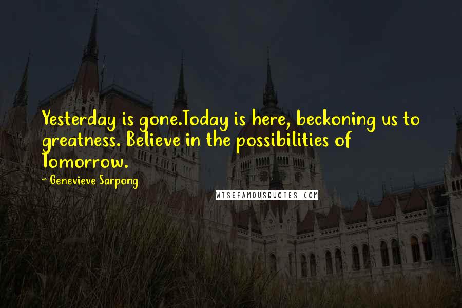 Genevieve Sarpong Quotes: Yesterday is gone.Today is here, beckoning us to greatness. Believe in the possibilities of Tomorrow.