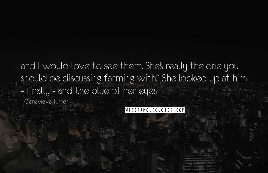 Genevieve Turner Quotes: and I would love to see them. She's really the one you should be discussing farming with." She looked up at him - finally - and the blue of her eyes