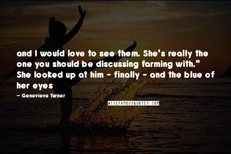 Genevieve Turner Quotes: and I would love to see them. She's really the one you should be discussing farming with." She looked up at him - finally - and the blue of her eyes