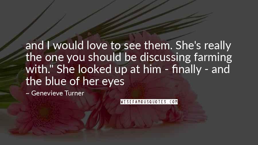 Genevieve Turner Quotes: and I would love to see them. She's really the one you should be discussing farming with." She looked up at him - finally - and the blue of her eyes