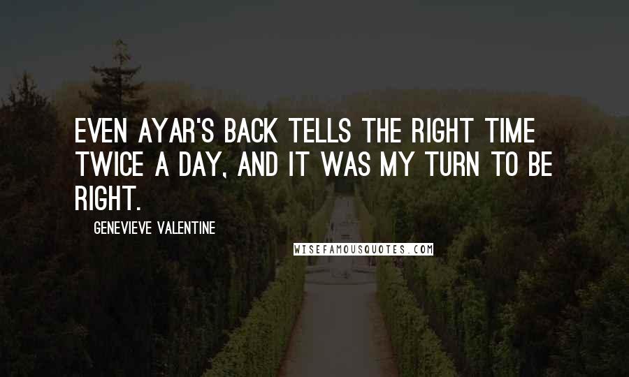 Genevieve Valentine Quotes: Even Ayar's back tells the right time twice a day, and it was my turn to be right.