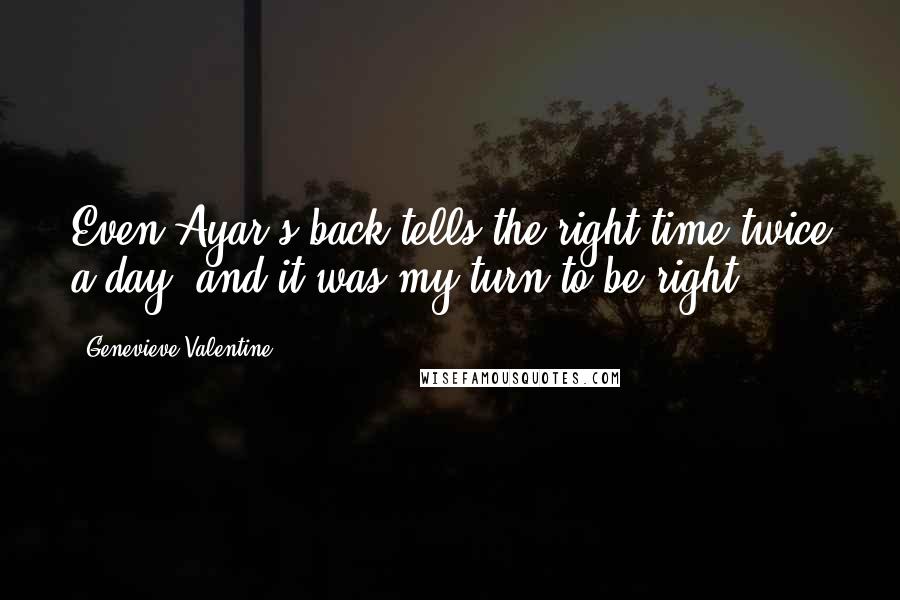 Genevieve Valentine Quotes: Even Ayar's back tells the right time twice a day, and it was my turn to be right.