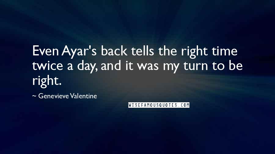 Genevieve Valentine Quotes: Even Ayar's back tells the right time twice a day, and it was my turn to be right.