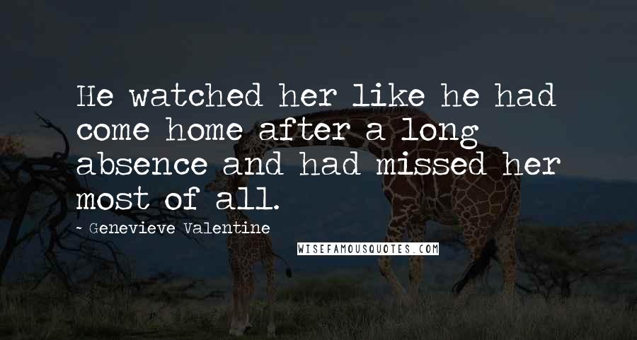 Genevieve Valentine Quotes: He watched her like he had come home after a long absence and had missed her most of all.