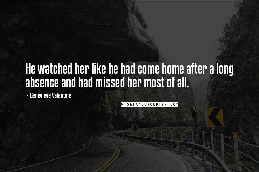 Genevieve Valentine Quotes: He watched her like he had come home after a long absence and had missed her most of all.