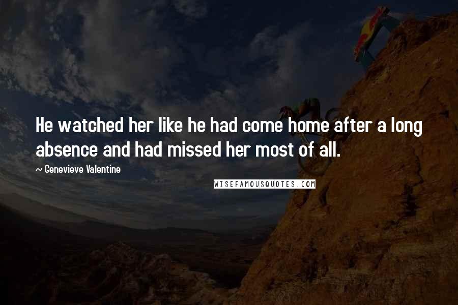 Genevieve Valentine Quotes: He watched her like he had come home after a long absence and had missed her most of all.