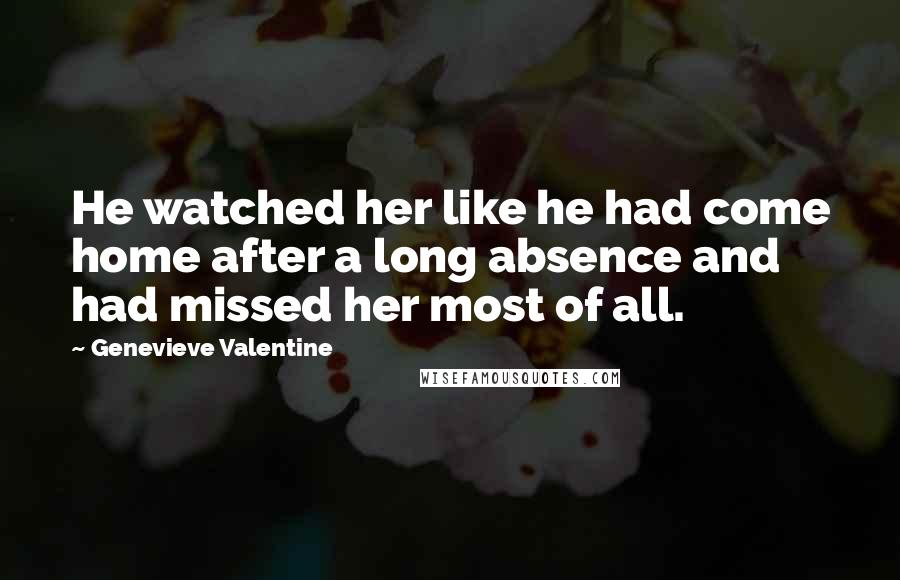 Genevieve Valentine Quotes: He watched her like he had come home after a long absence and had missed her most of all.