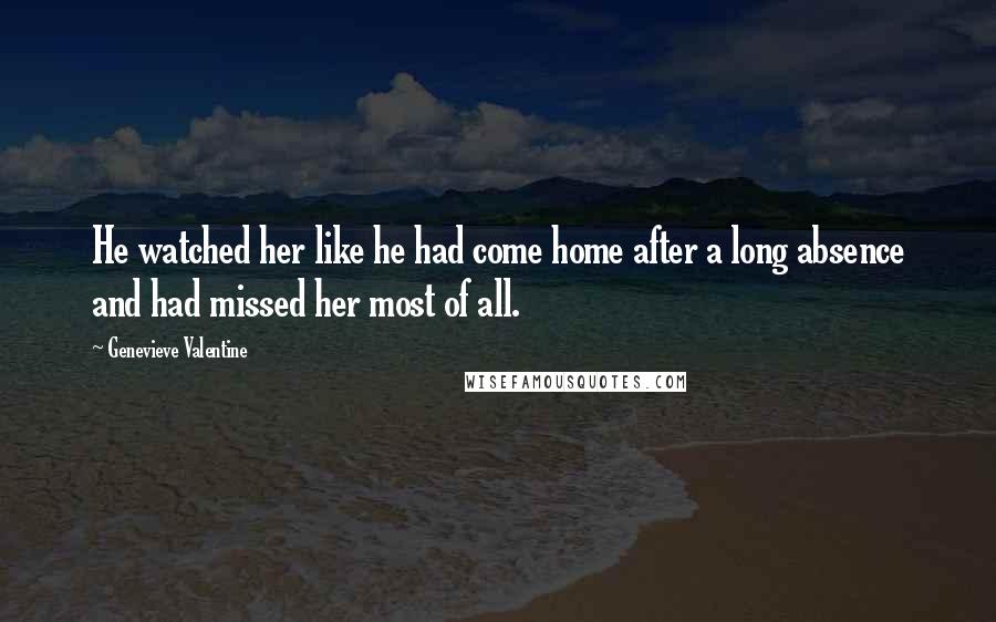 Genevieve Valentine Quotes: He watched her like he had come home after a long absence and had missed her most of all.