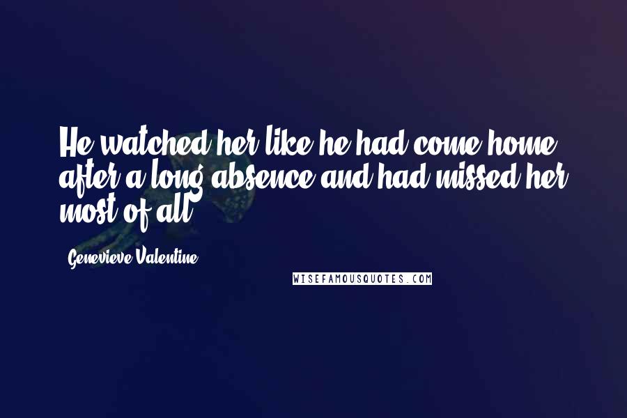 Genevieve Valentine Quotes: He watched her like he had come home after a long absence and had missed her most of all.