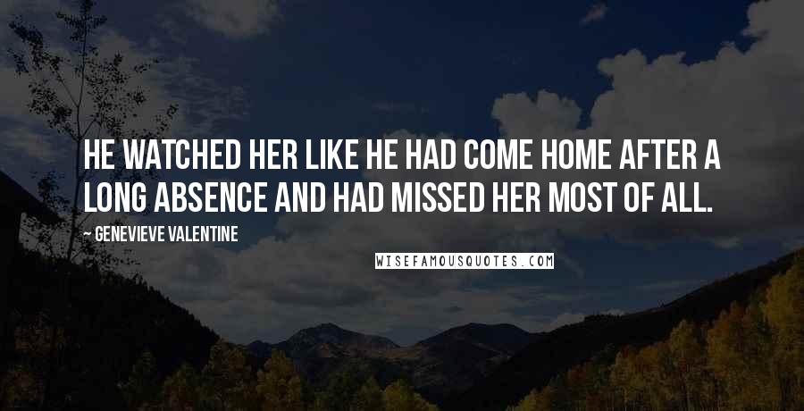 Genevieve Valentine Quotes: He watched her like he had come home after a long absence and had missed her most of all.