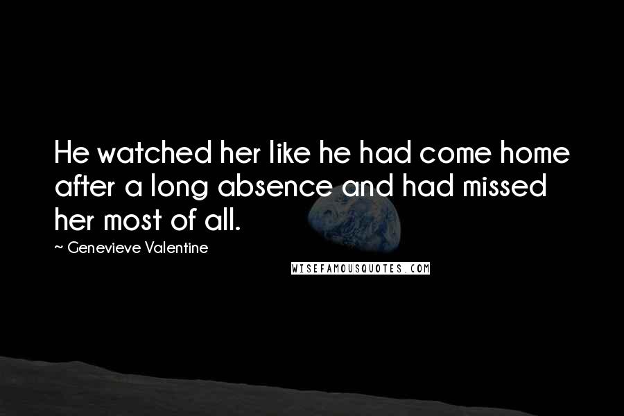 Genevieve Valentine Quotes: He watched her like he had come home after a long absence and had missed her most of all.