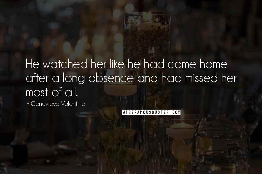 Genevieve Valentine Quotes: He watched her like he had come home after a long absence and had missed her most of all.
