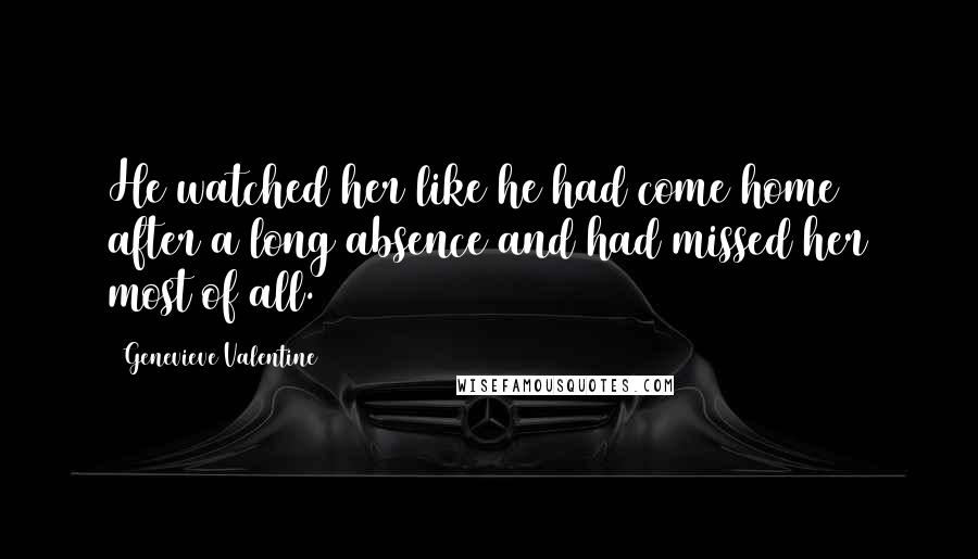 Genevieve Valentine Quotes: He watched her like he had come home after a long absence and had missed her most of all.