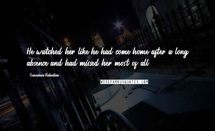 Genevieve Valentine Quotes: He watched her like he had come home after a long absence and had missed her most of all.