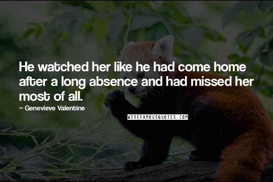 Genevieve Valentine Quotes: He watched her like he had come home after a long absence and had missed her most of all.