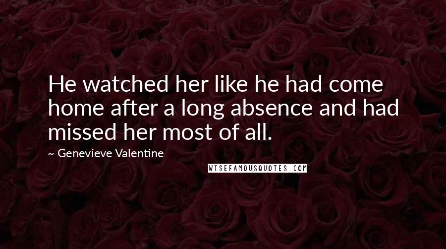 Genevieve Valentine Quotes: He watched her like he had come home after a long absence and had missed her most of all.