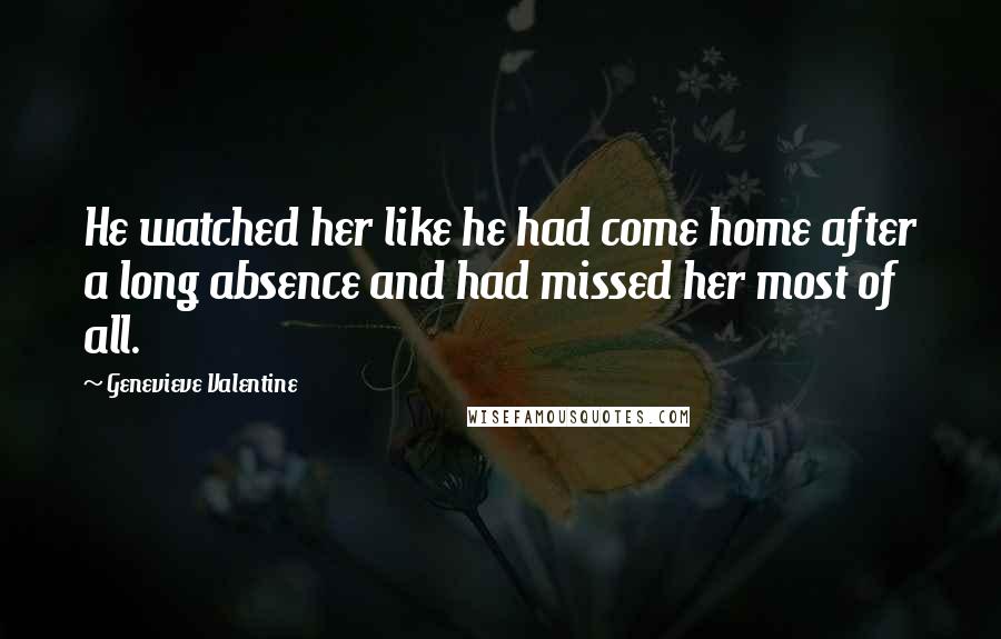 Genevieve Valentine Quotes: He watched her like he had come home after a long absence and had missed her most of all.