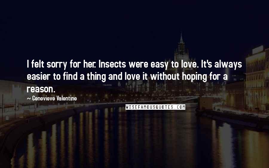 Genevieve Valentine Quotes: I felt sorry for her. Insects were easy to love. It's always easier to find a thing and love it without hoping for a reason.