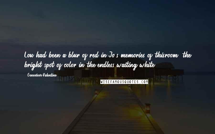 Genevieve Valentine Quotes: Lou had been a blur of red in Jo's memories of thisroom, the bright spot of color in the endless waiting white.