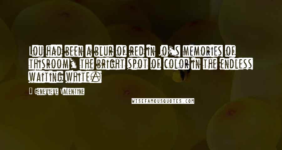 Genevieve Valentine Quotes: Lou had been a blur of red in Jo's memories of thisroom, the bright spot of color in the endless waiting white.