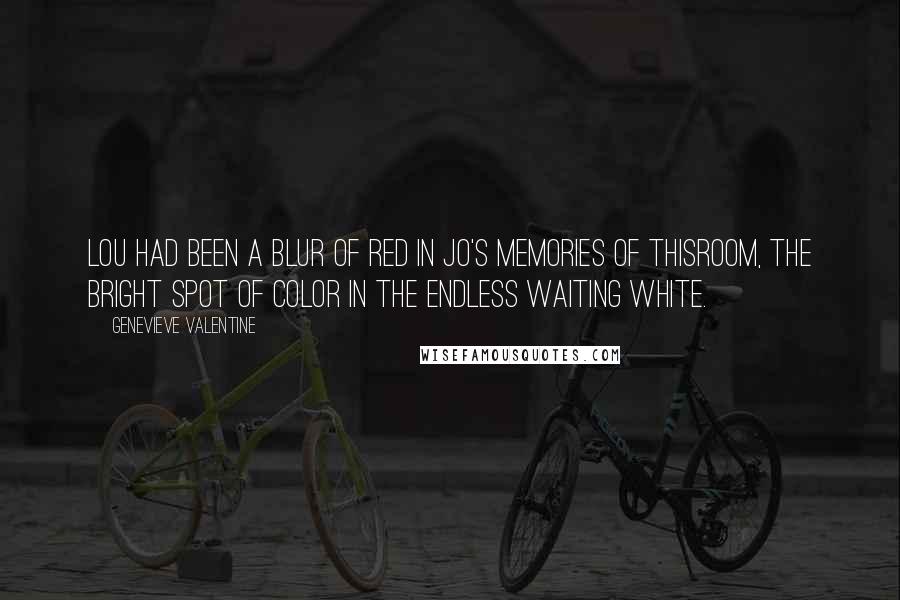 Genevieve Valentine Quotes: Lou had been a blur of red in Jo's memories of thisroom, the bright spot of color in the endless waiting white.