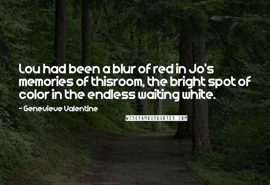 Genevieve Valentine Quotes: Lou had been a blur of red in Jo's memories of thisroom, the bright spot of color in the endless waiting white.
