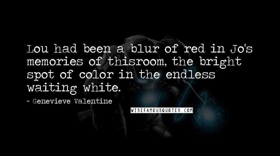 Genevieve Valentine Quotes: Lou had been a blur of red in Jo's memories of thisroom, the bright spot of color in the endless waiting white.