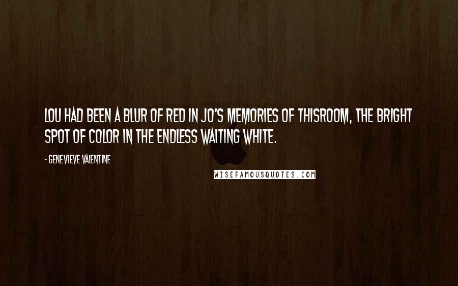 Genevieve Valentine Quotes: Lou had been a blur of red in Jo's memories of thisroom, the bright spot of color in the endless waiting white.