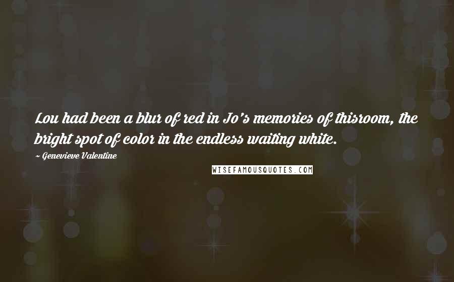 Genevieve Valentine Quotes: Lou had been a blur of red in Jo's memories of thisroom, the bright spot of color in the endless waiting white.