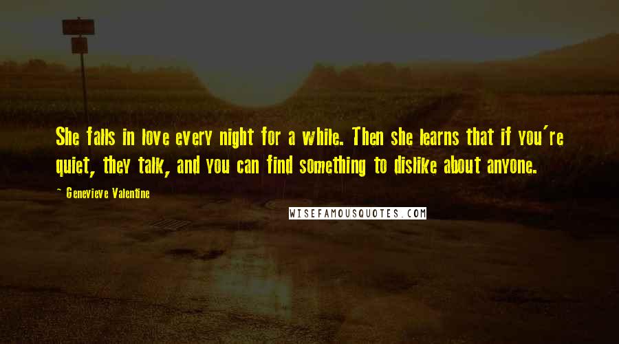 Genevieve Valentine Quotes: She falls in love every night for a while. Then she learns that if you're quiet, they talk, and you can find something to dislike about anyone.