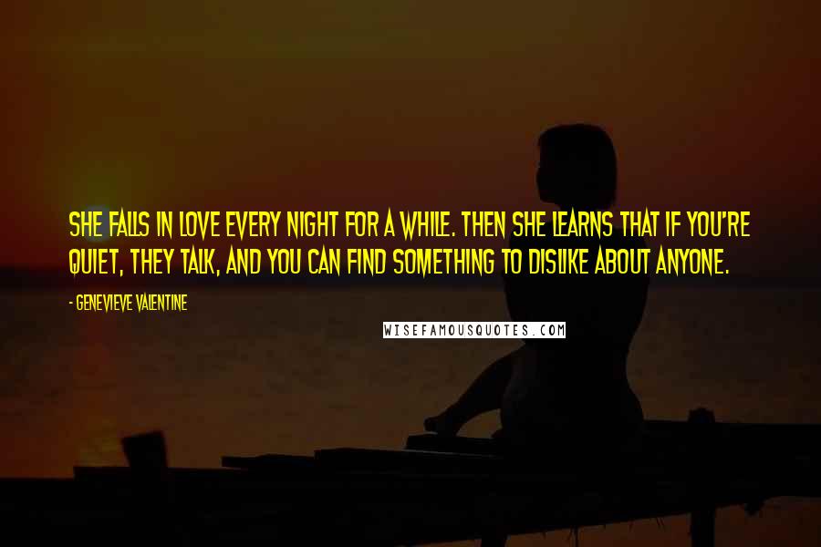 Genevieve Valentine Quotes: She falls in love every night for a while. Then she learns that if you're quiet, they talk, and you can find something to dislike about anyone.