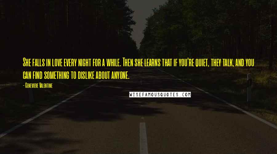Genevieve Valentine Quotes: She falls in love every night for a while. Then she learns that if you're quiet, they talk, and you can find something to dislike about anyone.