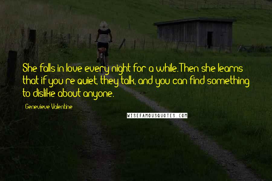 Genevieve Valentine Quotes: She falls in love every night for a while. Then she learns that if you're quiet, they talk, and you can find something to dislike about anyone.