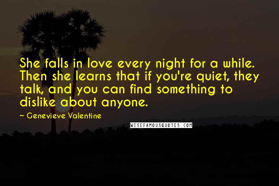 Genevieve Valentine Quotes: She falls in love every night for a while. Then she learns that if you're quiet, they talk, and you can find something to dislike about anyone.