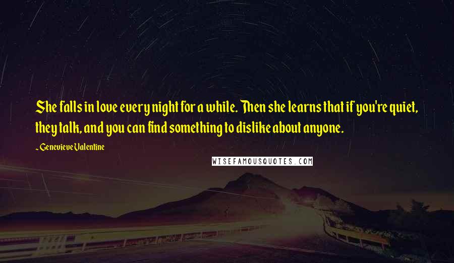 Genevieve Valentine Quotes: She falls in love every night for a while. Then she learns that if you're quiet, they talk, and you can find something to dislike about anyone.