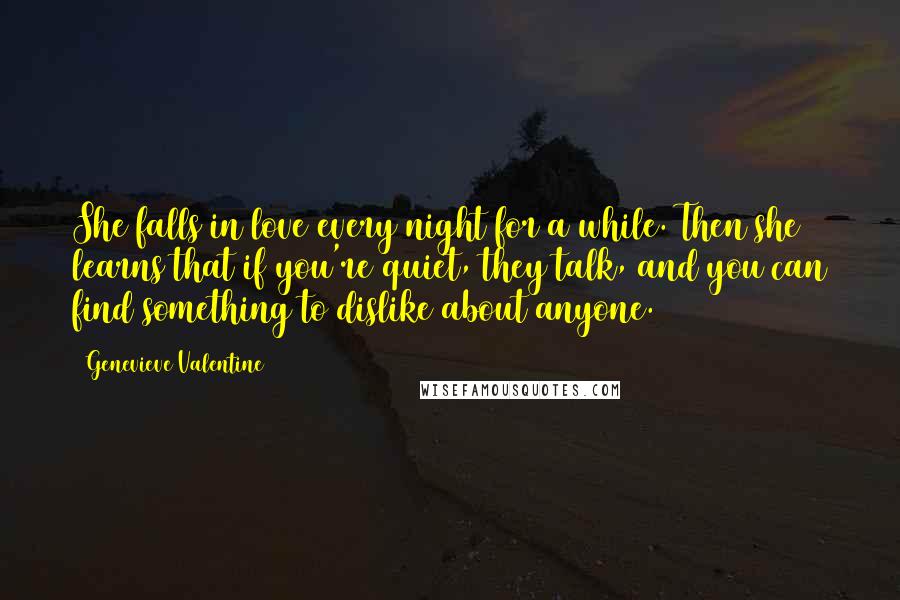 Genevieve Valentine Quotes: She falls in love every night for a while. Then she learns that if you're quiet, they talk, and you can find something to dislike about anyone.