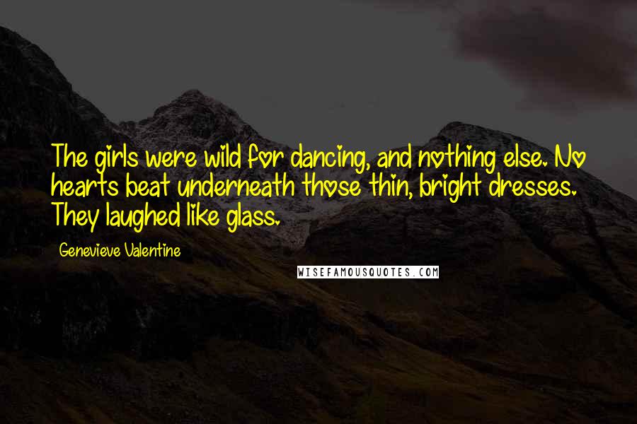 Genevieve Valentine Quotes: The girls were wild for dancing, and nothing else. No hearts beat underneath those thin, bright dresses. They laughed like glass.