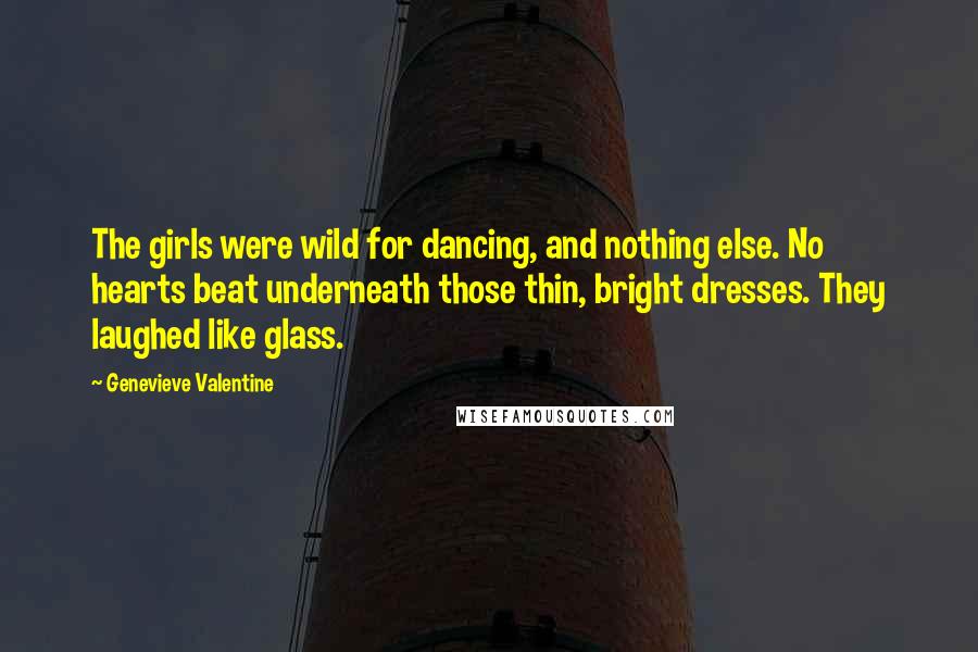 Genevieve Valentine Quotes: The girls were wild for dancing, and nothing else. No hearts beat underneath those thin, bright dresses. They laughed like glass.